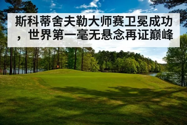 斯科蒂舍夫勒大师赛卫冕成功，世界第一毫无悬念再证巅峰