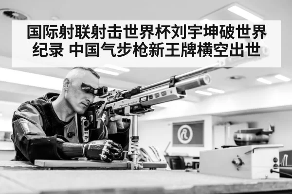 国际射联射击世界杯刘宇坤破世界纪录 中国气步枪新王牌横空出世