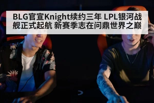 BLG官宣Knight续约三年 LPL银河战舰正式起航 新赛季志在问鼎世界之巅