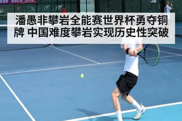 潘愚非攀岩全能赛世界杯勇夺铜牌 中国难度攀岩实现历史性突破