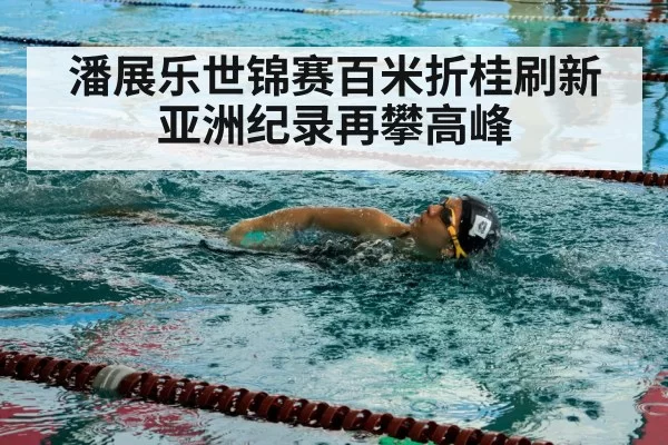 潘展乐世锦赛百米折桂刷新亚洲纪录再攀高峰