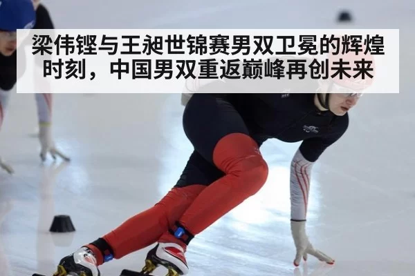 梁伟铿与王昶世锦赛男双卫冕的辉煌时刻，中国男双重返巅峰再创未来