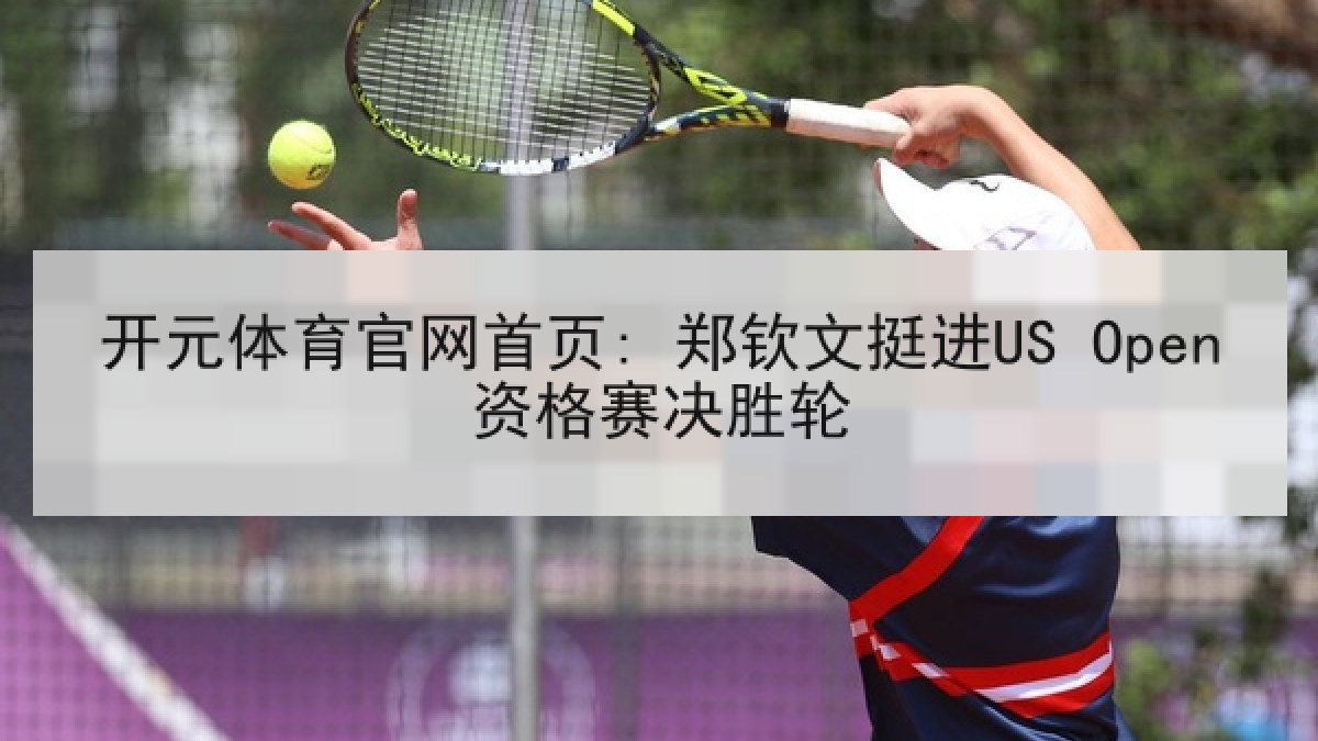 开元体育官网首页: 郑钦文挺进US Open资格赛决胜轮