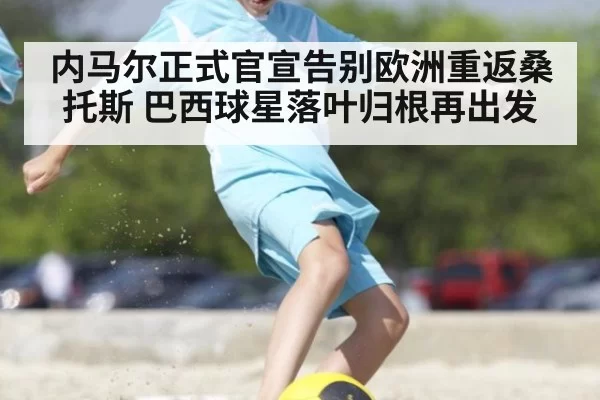 内马尔正式官宣告别欧洲重返桑托斯 巴西球星落叶归根再出发