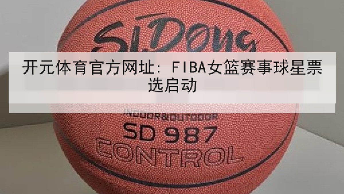 开元体育官方网址: FIBA女篮赛事球星票选启动