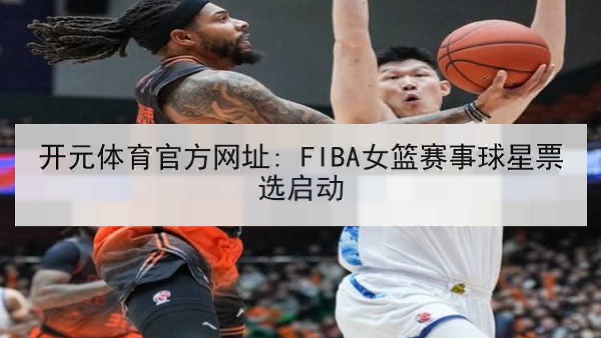 开元体育官方网址: FIBA女篮赛事球星票选启动