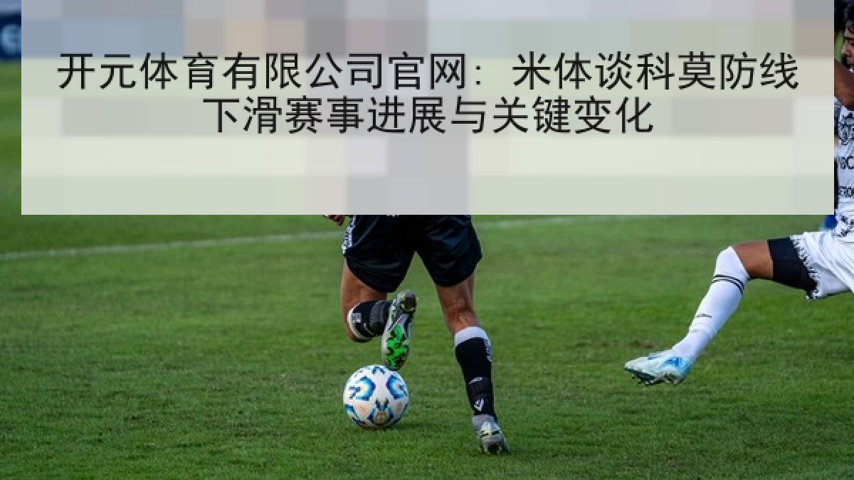 开元体育有限公司官网: 米体谈科莫防线下滑赛事进展与关键变化