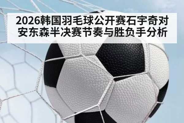 2026韩国羽毛球公开赛石宇奇对安东森半决赛节奏与胜负手分析